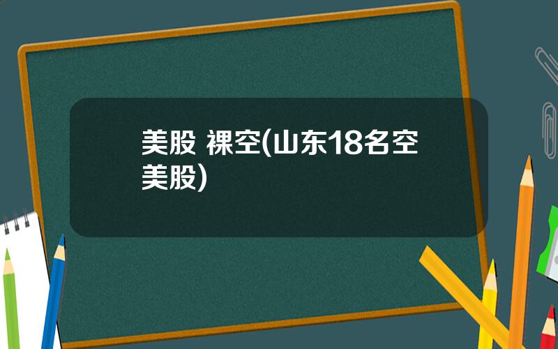 美股 裸空(山东18名空美股)